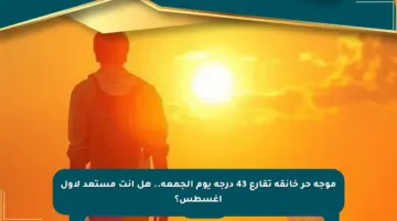 موجة حر خانقة تقارع 43 درجة يوم الجمعة.. هل أنت مستعد لأول أغسطس؟